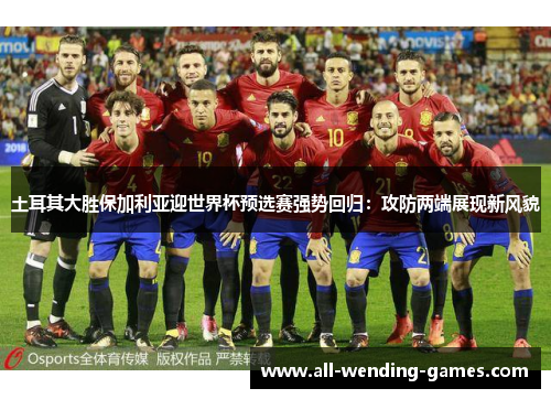 土耳其大胜保加利亚迎世界杯预选赛强势回归:攻防两端展现新风貌 土耳其大胜保加利亚迎世界杯预选赛强势回归:攻防两端展现新风貌