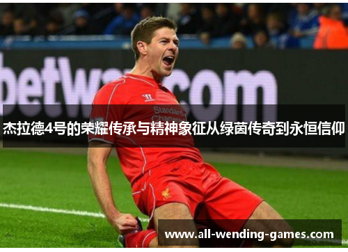 杰拉德4号的荣耀传承与精神象征从绿茵传奇到永恒信仰 杰拉德4号的荣耀传承与精神象征从绿茵传奇到永恒信仰