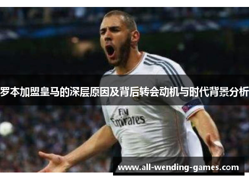 罗本加盟皇马的深层原因及背后转会动机与时代背景分析 罗本加盟皇马的深层原因及背后转会动机与时代背景分析