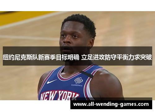 纽约尼克斯队新赛季目标明确 立足进攻防守平衡力求突破 纽约尼克斯队新赛季目标明确 立足进攻防守平衡力求突破