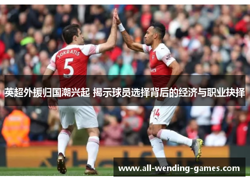 英超外援归国潮兴起 揭示球员选择背后的经济与职业抉择 英超外援归国潮兴起 揭示球员选择背后的经济与职业抉择