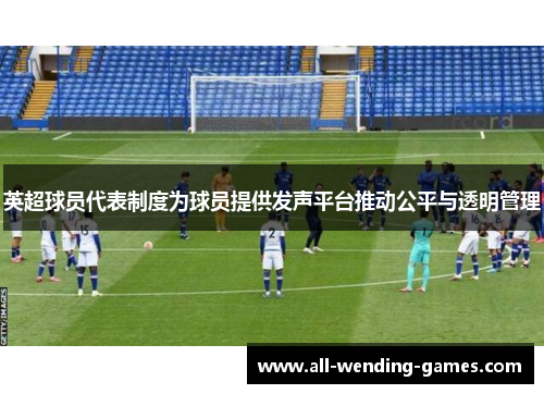 英超球员代表制度为球员提供发声平台推动公平与透明管理 英超球员代表制度为球员提供发声平台推动公平与透明管理