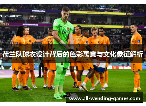 荷兰队球衣设计背后的色彩寓意与文化象征解析 荷兰队球衣设计背后的色彩寓意与文化象征解析