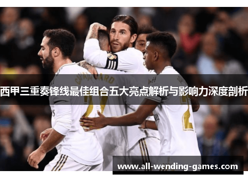 西甲三重奏锋线最佳组合五大亮点解析与影响力深度剖析