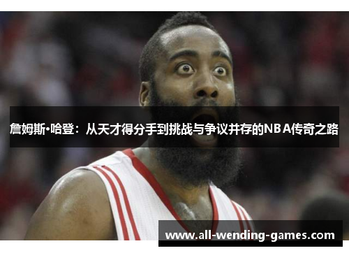 詹姆斯·哈登:从天才得分手到挑战与争议并存的NBA传奇之路 詹姆斯·哈登:从天才得分手到挑战与争议并存的NBA传奇之路