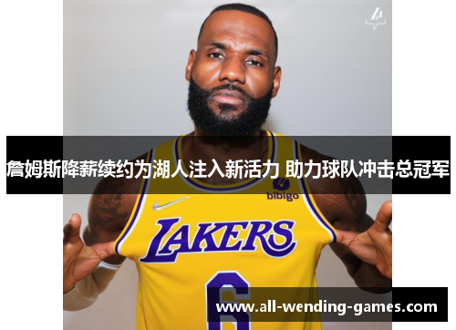 詹姆斯降薪续约为湖人注入新活力 助力球队冲击总冠军 詹姆斯降薪续约为湖人注入新活力 助力球队冲击总冠军