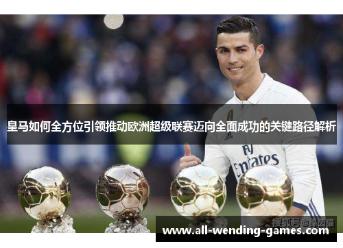 皇马如何全方位引领推动欧洲超级联赛迈向全面成功的关键路径解析