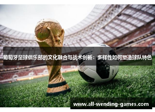 葡萄牙足球俱乐部的文化融合与战术创新：多样性如何塑造球队特色