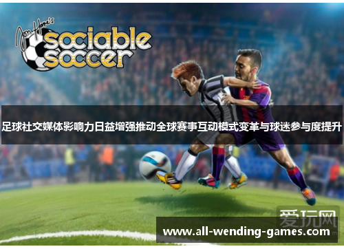 足球社交媒体影响力日益增强推动全球赛事互动模式变革与球迷参与度提升