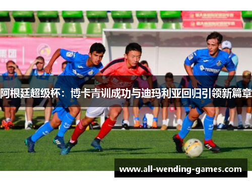 阿根廷超级杯：博卡青训成功与迪玛利亚回归引领新篇章