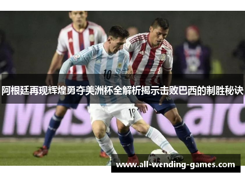 阿根廷再现辉煌勇夺美洲杯全解析揭示击败巴西的制胜秘诀