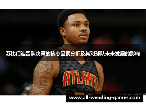 苏比门迪留队决策的核心因素分析及其对球队未来发展的影响 苏比门迪留队决策的核心因素分析及其对球队未来发展的影响