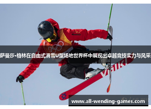 萨曼莎·格林在自由式滑雪U型场地世界杯中展现出卓越竞技实力与风采 萨曼莎·格林在自由式滑雪U型场地世界杯中展现出卓越竞技实力与风采