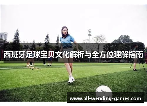 西班牙足球宝贝文化解析与全方位理解指南 西班牙足球宝贝文化解析与全方位理解指南