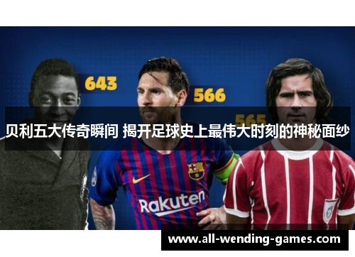 贝利五大传奇瞬间 揭开足球史上最伟大时刻的神秘面纱