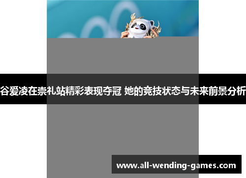 谷爱凌在崇礼站精彩表现夺冠 她的竞技状态与未来前景分析