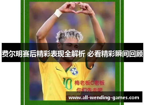 费尔明赛后精彩表现全解析 必看精彩瞬间回顾