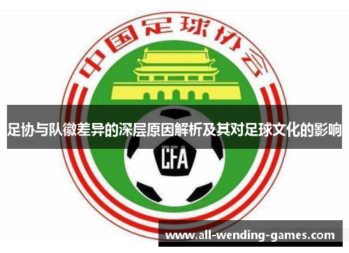 足协与队徽差异的深层原因解析及其对足球文化的影响