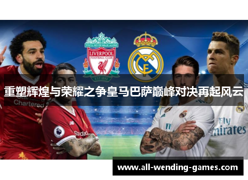 重塑辉煌与荣耀之争皇马巴萨巅峰对决再起风云 重塑辉煌与荣耀之争皇马巴萨巅峰对决再起风云