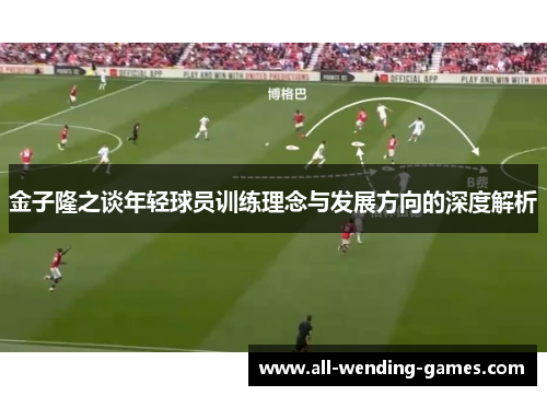 金子隆之谈年轻球员训练理念与发展方向的深度解析 金子隆之谈年轻球员训练理念与发展方向的深度解析