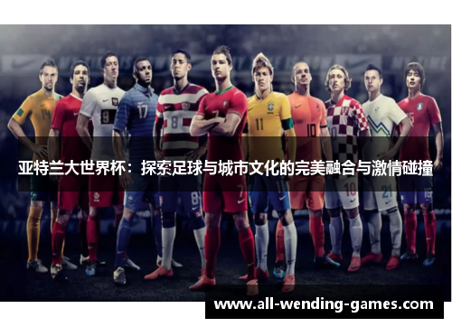亚特兰大世界杯：探索足球与城市文化的完美融合与激情碰撞