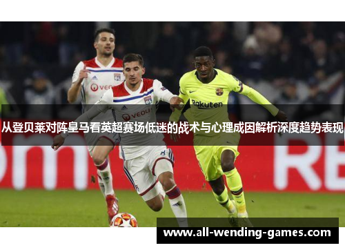 从登贝莱对阵皇马看英超赛场低迷的战术与心理成因解析深度趋势表现 从登贝莱对阵皇马看英超赛场低迷的战术与心理成因解析深度趋势表现