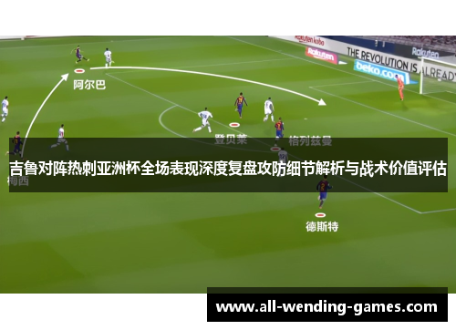 吉鲁对阵热刺亚洲杯全场表现深度复盘攻防细节解析与战术价值评估 吉鲁对阵热刺亚洲杯全场表现深度复盘攻防细节解析与战术价值评估