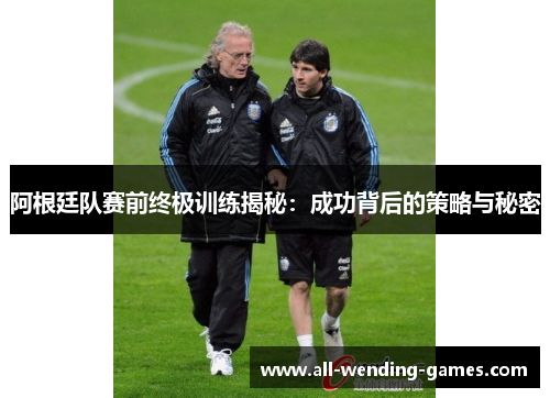 阿根廷队赛前终极训练揭秘:成功背后的策略与秘密 阿根廷队赛前终极训练揭秘:成功背后的策略与秘密