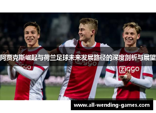 阿贾克斯崛起与荷兰足球未来发展路径的深度剖析与展望 阿贾克斯崛起与荷兰足球未来发展路径的深度剖析与展望