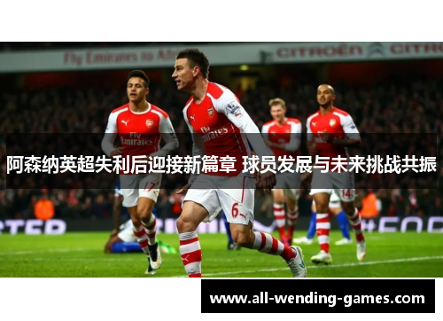 阿森纳英超失利后迎接新篇章 球员发展与未来挑战共振 阿森纳英超失利后迎接新篇章 球员发展与未来挑战共振