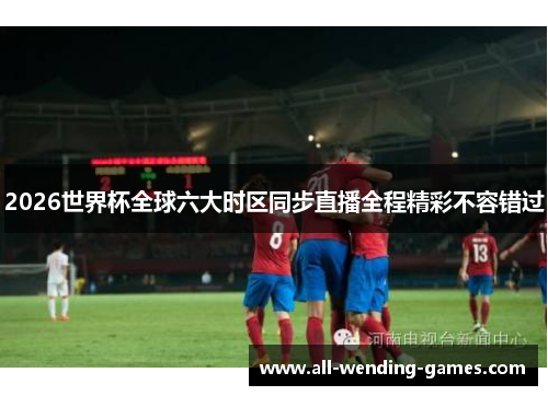 2026世界杯全球六大时区同步直播全程精彩不容错过 2026世界杯全球六大时区同步直播全程精彩不容错过
