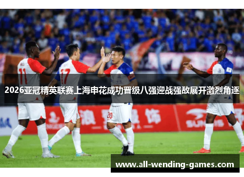 2026亚冠精英联赛上海申花成功晋级八强迎战强敌展开激烈角逐 2026亚冠精英联赛上海申花成功晋级八强迎战强敌展开激烈角逐