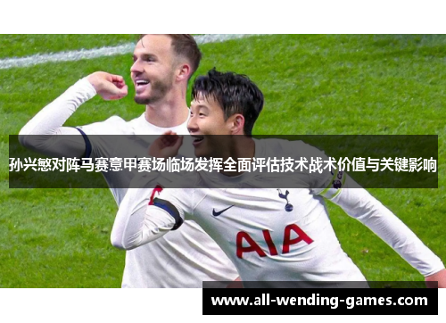 孙兴慜对阵马赛意甲赛场临场发挥全面评估技术战术价值与关键影响